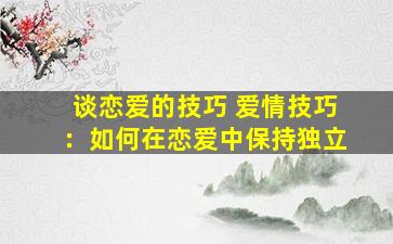 谈恋爱的技巧 爱情技巧：如何在恋爱中保持独立